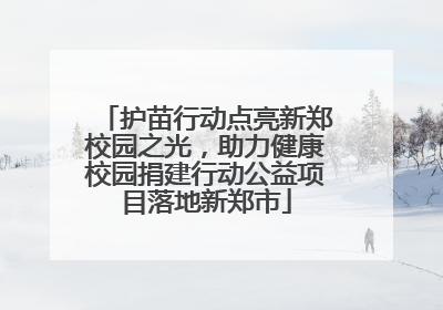 护苗行动点亮新郑校园之光，助力健康校园捐建行动公益项目落地新郑市