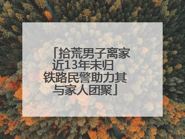 拾荒男子离家近13年未归 铁路民警助力其与家人团聚