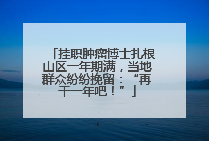 挂职肿瘤博士扎根山区一年期满，当地群众纷纷挽留：“再干一年吧！”