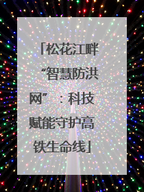 松花江畔“智慧防洪网”：科技赋能守护高铁生命线
