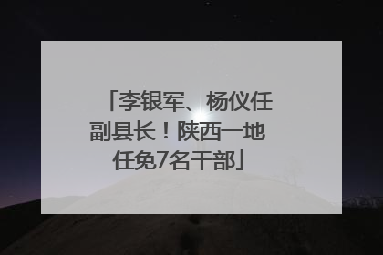 李银军、杨仪任副县长！陕西一地任免7名干部