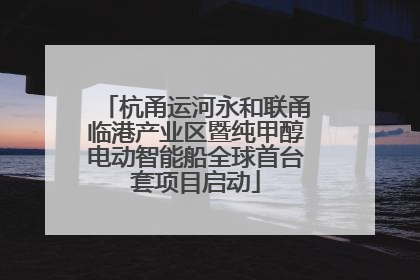 杭甬运河永和联甬临港产业区暨纯甲醇电动智能船全球首台套项目启动