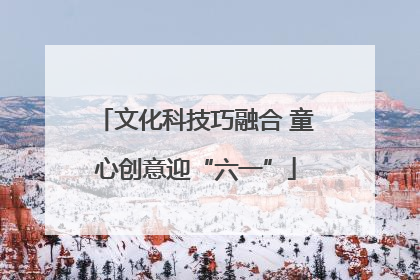 文化科技巧融合 童心创意迎“六一”