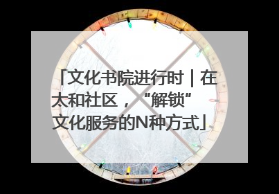 文化书院进行时｜在太和社区，“解锁” 文化服务的N种方式