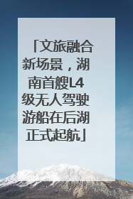 文旅融合新场景，湖南首艘L4级无人驾驶游船在后湖正式起航