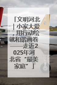 文明河北｜小家大爱，用行动绘就和谐画卷——走近2025年河北省“最美家庭”