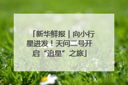 新华鲜报｜向小行星进发！天问二号开启“追星”之旅