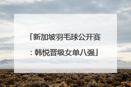 新加坡羽毛球公开赛：韩悦晋级女单八强