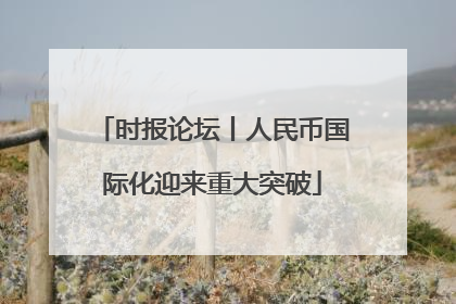 时报论坛丨人民币国际化迎来重大突破