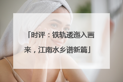 时评：铁轨逶迤入画来，江南水乡谱新篇