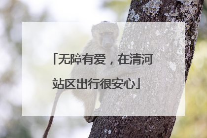 无障有爱，在清河站区出行很安心