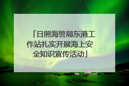 日照海警局东港工作站扎实开展海上安全知识宣传活动