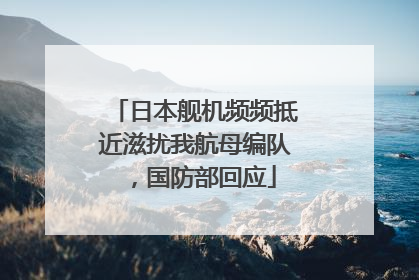 日本舰机频频抵近滋扰我航母编队，国防部回应