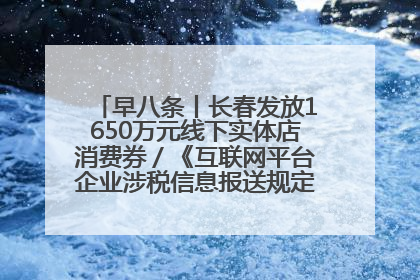 早八条丨长春发放1650万元线下实体店消费券／《互联网平台企业涉税信息报送规定》正式施行