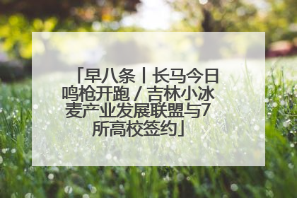 早八条丨长马今日鸣枪开跑／吉林小冰麦产业发展联盟与7所高校签约