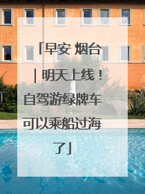 早安 烟台｜明天上线！自驾游绿牌车可以乘船过海了