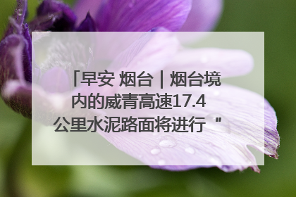 早安 烟台｜烟台境内的威青高速17.4公里水泥路面将进行“白改黑”改造