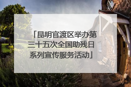 昆明官渡区举办第三十五次全国助残日系列宣传服务活动