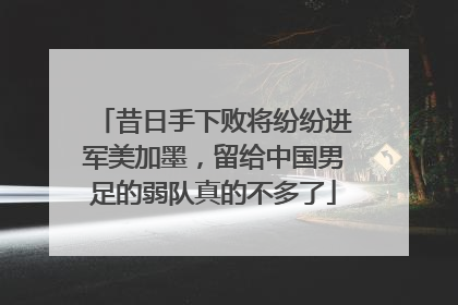昔日手下败将纷纷进军美加墨，留给中国男足的弱队真的不多了
