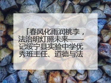 春风化雨润桃李，法治明灯照未来——记绥宁县实验中学优秀班主任、道德与法治教师张