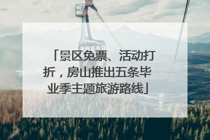 景区免票、活动打折，房山推出五条毕业季主题旅游路线