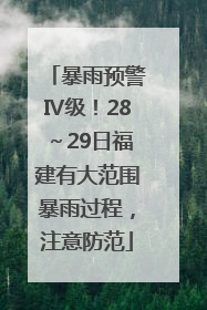 暴雨预警Ⅳ级！28～29日福建有大范围暴雨过程，注意防范