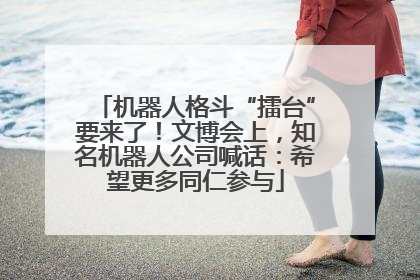 机器人格斗“擂台”要来了！文博会上，知名机器人公司喊话：希望更多同仁参与