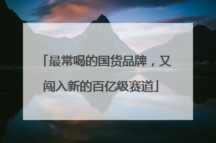 最常喝的国货品牌，又闯入新的百亿级赛道