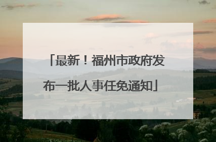 最新！福州市政府发布一批人事任免通知