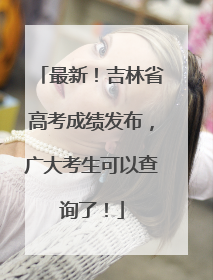 最新！吉林省高考成绩发布，广大考生可以查询了！
