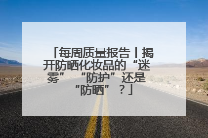 每周质量报告丨揭开防晒化妆品的“迷雾” “防护”还是“防晒”？