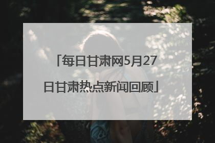 每日甘肃网5月27日甘肃热点新闻回顾