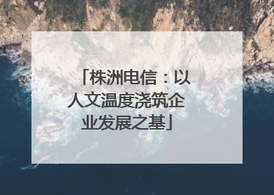 株洲电信：以人文温度浇筑企业发展之基