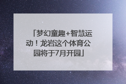 梦幻童趣+智慧运动！龙岩这个体育公园将于7月开园