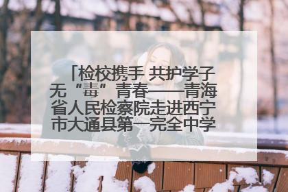 检校携手 共护学子无“毒”青春——青海省人民检察院走进西宁市大通县第一完全中学开展禁毒宣传侧记