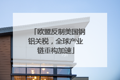 欧盟反制美国钢铝关税，全球产业链重构加速