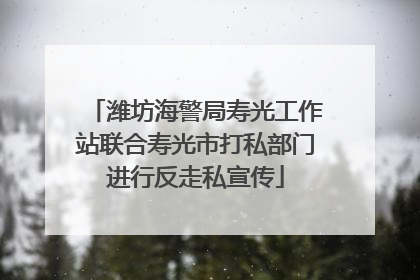 潍坊海警局寿光工作站联合寿光市打私部门进行反走私宣传