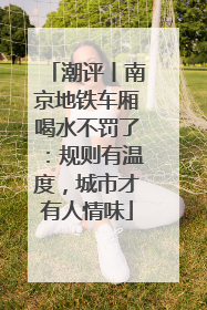 潮评丨南京地铁车厢喝水不罚了：规则有温度，城市才有人情味