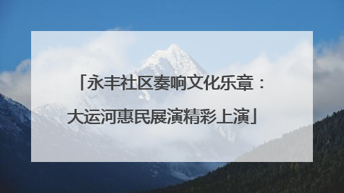 永丰社区奏响文化乐章：大运河惠民展演精彩上演