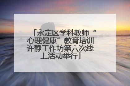 永定区学科教师“心理健康”教育培训许静工作坊第六次线上活动举行