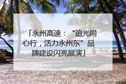 永州高速：“追光同心行，活力永州东”品牌建设闪亮展演