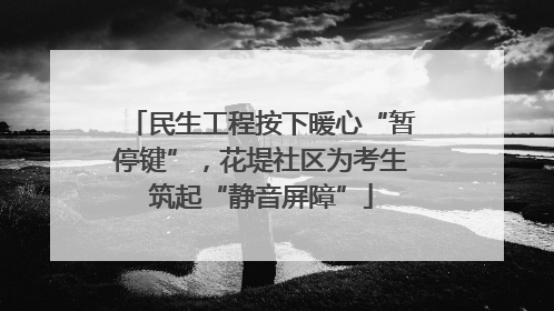 民生工程按下暖心“暂停键”，花堤社区为考生筑起“静音屏障”