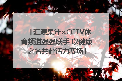汇源果汁×CCTV体育频道强强联手 以健康之名共赴活力赛场