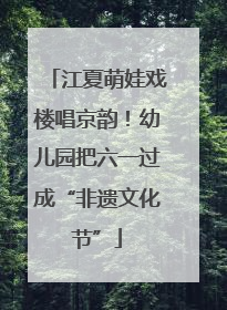江夏萌娃戏楼唱京韵！幼儿园把六一过成“非遗文化节”