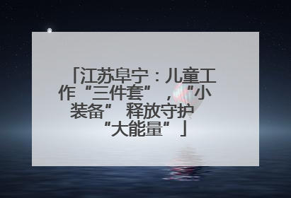 江苏阜宁：儿童工作“三件套”，“小装备” 释放守护 “大能量”