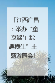 江西广昌：举办“童享端午·粽趣横生”主题游园会