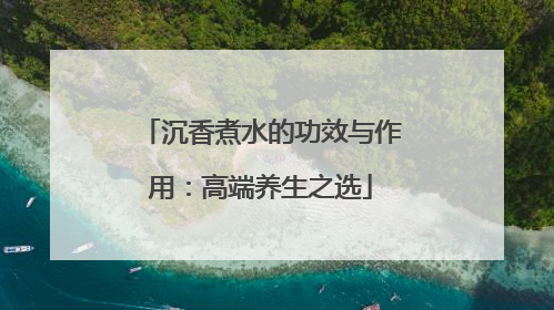 沉香煮水的功效与作用：高端养生之选