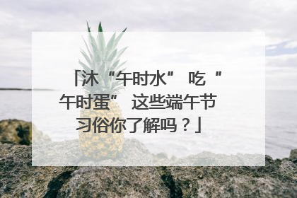 沐“午时水” 吃“午时蛋” 这些端午节习俗你了解吗？