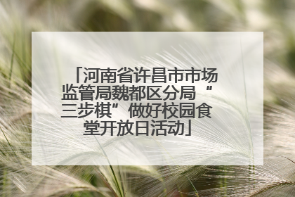河南省许昌市市场监管局魏都区分局“三步棋”做好校园食堂开放日活动