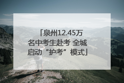 泉州12.45万名中考生赴考 全城启动“护考”模式